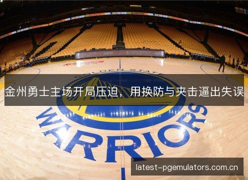 金州勇士主场开局压迫，用换防与夹击逼出失误